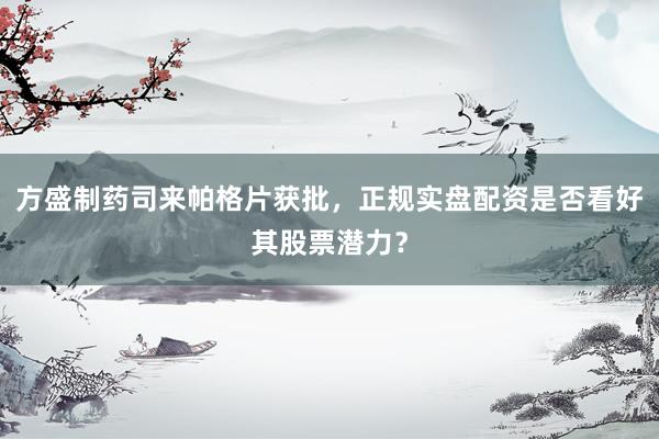方盛制药司来帕格片获批，正规实盘配资是否看好其股票潜力？