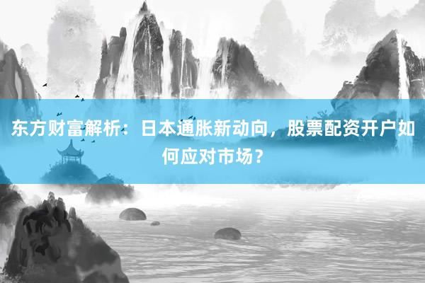 东方财富解析：日本通胀新动向，股票配资开户如何应对市场？