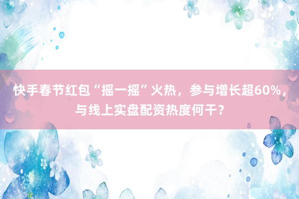 快手春节红包“摇一摇”火热，参与增长超60%，与线上实盘配资热度何干？