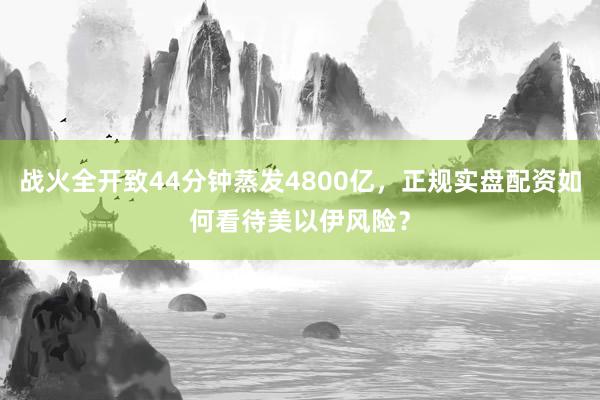 战火全开致44分钟蒸发4800亿，正规实盘配资如何看待美以伊风险？