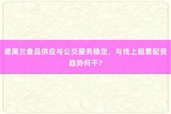 德黑兰食品供应与公交服务稳定，与线上股票配资趋势何干？