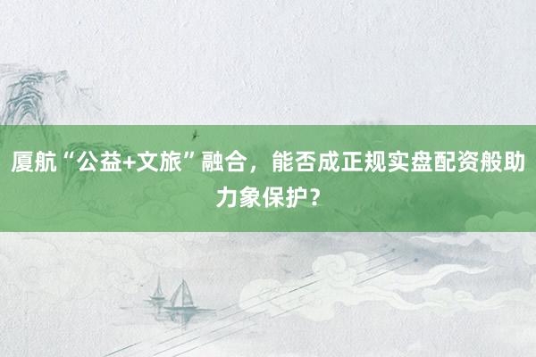 厦航“公益+文旅”融合，能否成正规实盘配资般助力象保护？