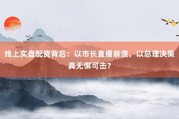 线上实盘配资背后：以市长直播崩溃，以总理决策真无懈可击？