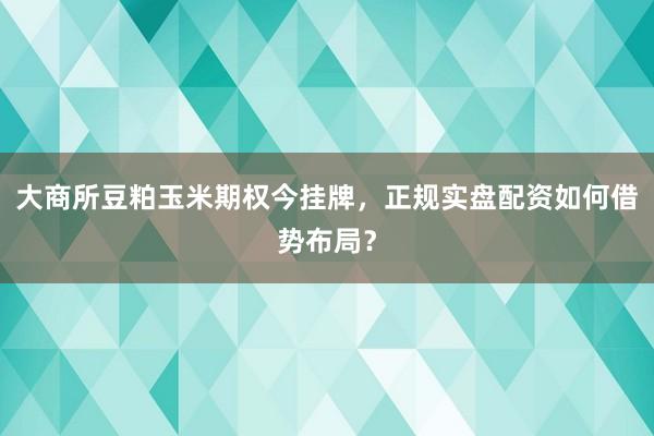 大商所豆粕玉米期权今挂牌，正规实盘配资如何借势布局？