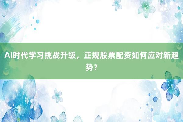 AI时代学习挑战升级，正规股票配资如何应对新趋势？