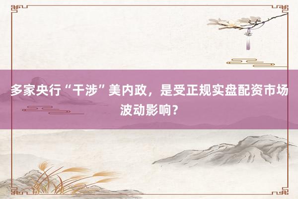 多家央行“干涉”美内政，是受正规实盘配资市场波动影响？