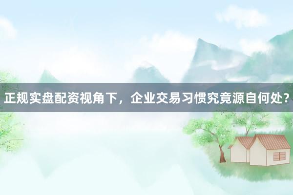 正规实盘配资视角下，企业交易习惯究竟源自何处？