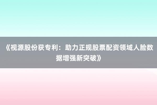 《视源股份获专利：助力正规股票配资领域人脸数据增强新突破》