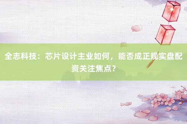 全志科技：芯片设计主业如何，能否成正规实盘配资关注焦点？