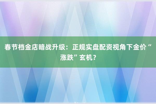 春节档金店暗战升级：正规实盘配资视角下金价“涨跌”玄机？