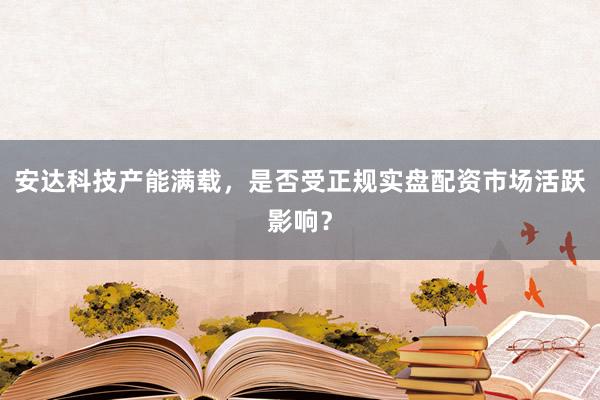 安达科技产能满载，是否受正规实盘配资市场活跃影响？
