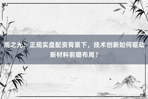 能之光：正规实盘配资背景下，技术创新如何驱动新材料前瞻布局？