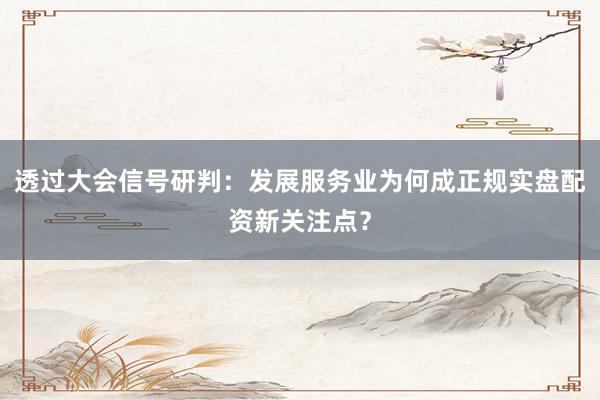 透过大会信号研判：发展服务业为何成正规实盘配资新关注点？