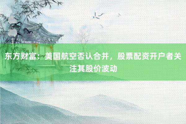 东方财富：美国航空否认合并，股票配资开户者关注其股价波动