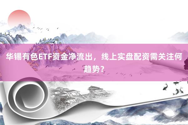 华锡有色ETF资金净流出，线上实盘配资需关注何趋势？