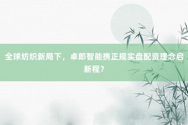 全球纺织新局下，卓郎智能携正规实盘配资理念启新程？