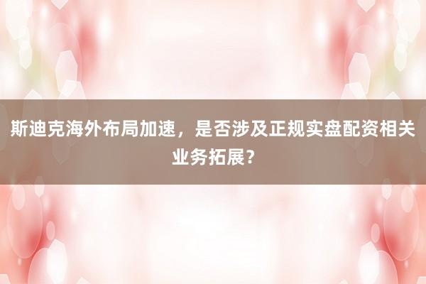 斯迪克海外布局加速，是否涉及正规实盘配资相关业务拓展？