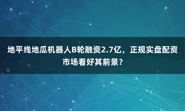 地平线地瓜机器人B轮融资2.7亿，正规实盘配资市场看好其前景？