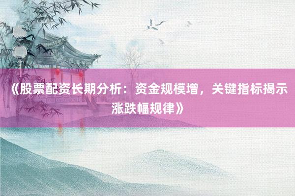 《股票配资长期分析：资金规模增，关键指标揭示涨跌幅规律》