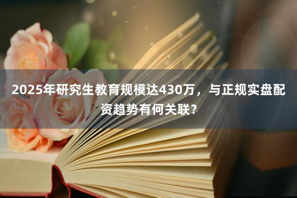 2025年研究生教育规模达430万，与正规实盘配资趋势有何关联？