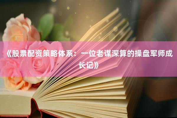 《股票配资策略体系：一位老谋深算的操盘军师成长记》