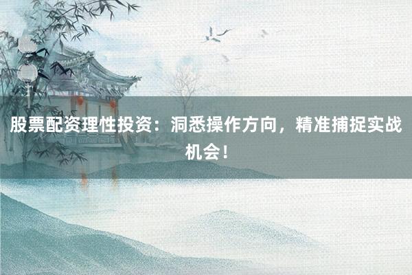 股票配资理性投资：洞悉操作方向，精准捕捉实战机会！