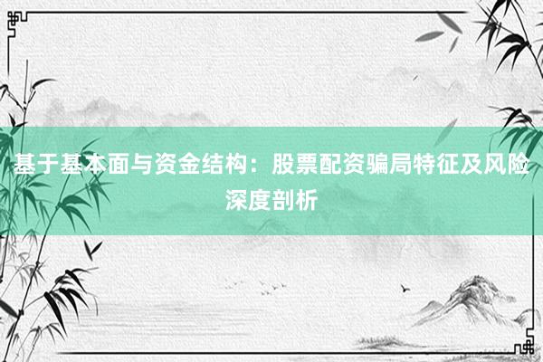基于基本面与资金结构：股票配资骗局特征及风险深度剖析