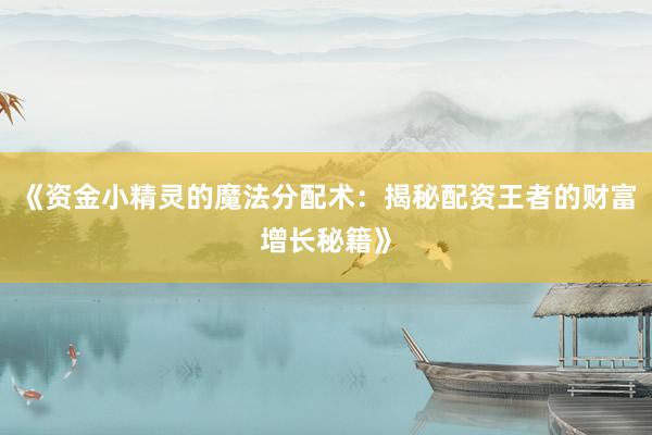 《资金小精灵的魔法分配术：揭秘配资王者的财富增长秘籍》