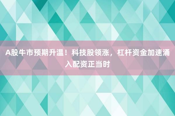 A股牛市预期升温！科技股领涨，杠杆资金加速涌入配资正当时