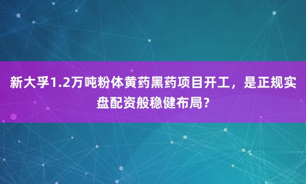 新大孚1.2万吨粉体黄药黑药项目开工，是正规实盘配资般稳健布局？