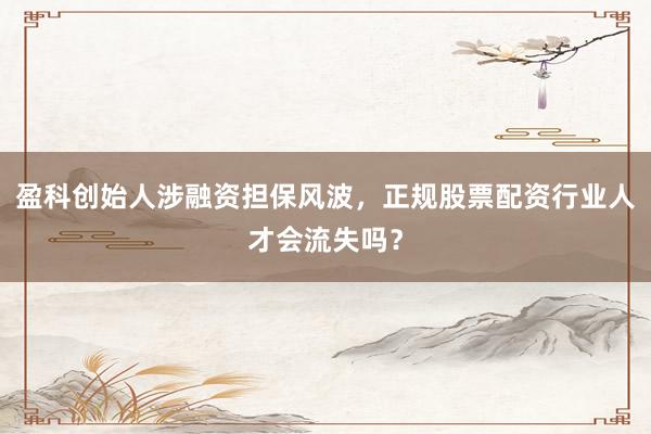 盈科创始人涉融资担保风波，正规股票配资行业人才会流失吗？