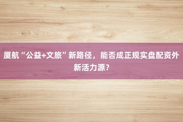 厦航“公益+文旅”新路径，能否成正规实盘配资外新活力源？