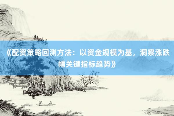 《配资策略回测方法：以资金规模为基，洞察涨跌幅关键指标趋势》