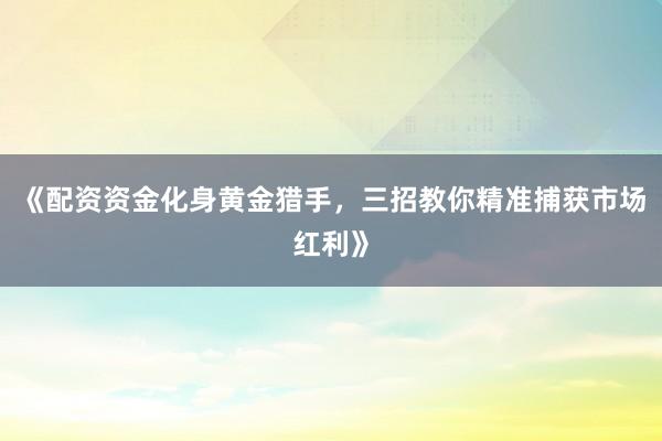 《配资资金化身黄金猎手，三招教你精准捕获市场红利》