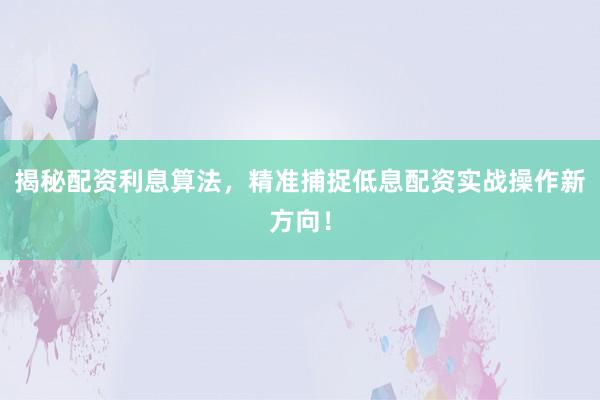 揭秘配资利息算法，精准捕捉低息配资实战操作新方向！