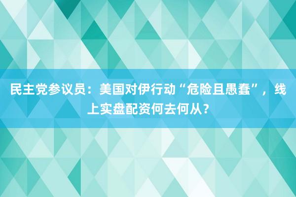 民主党参议员：美国对伊行动“危险且愚蠢”，线上实盘配资何去何从？