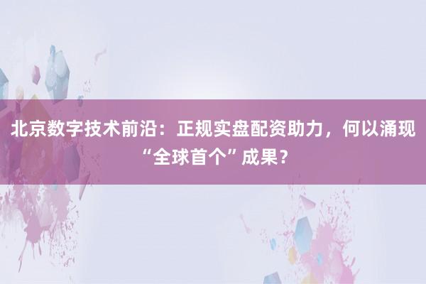 北京数字技术前沿：正规实盘配资助力，何以涌现“全球首个”成果？