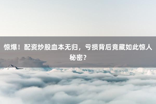 惊爆！配资炒股血本无归，亏损背后竟藏如此惊人秘密？