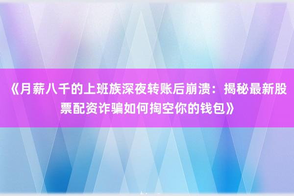 《月薪八千的上班族深夜转账后崩溃：揭秘最新股票配资诈骗如何掏空你的钱包》
