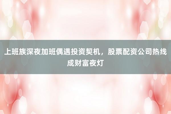 上班族深夜加班偶遇投资契机，股票配资公司热线成财富夜灯
