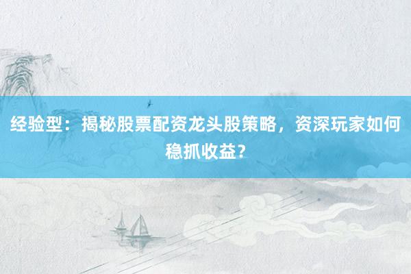 经验型：揭秘股票配资龙头股策略，资深玩家如何稳抓收益？