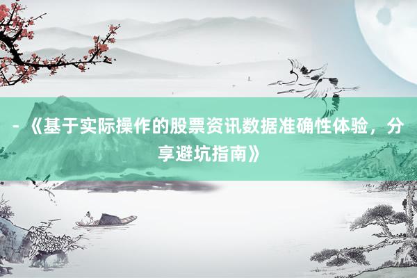 - 《基于实际操作的股票资讯数据准确性体验，分享避坑指南》