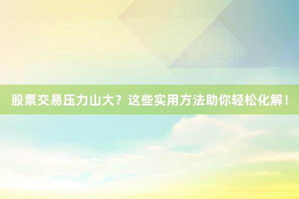 股票交易压力山大？这些实用方法助你轻松化解！