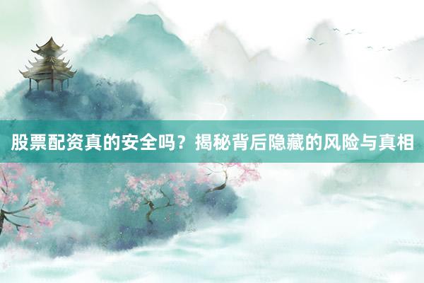 股票配资真的安全吗？揭秘背后隐藏的风险与真相