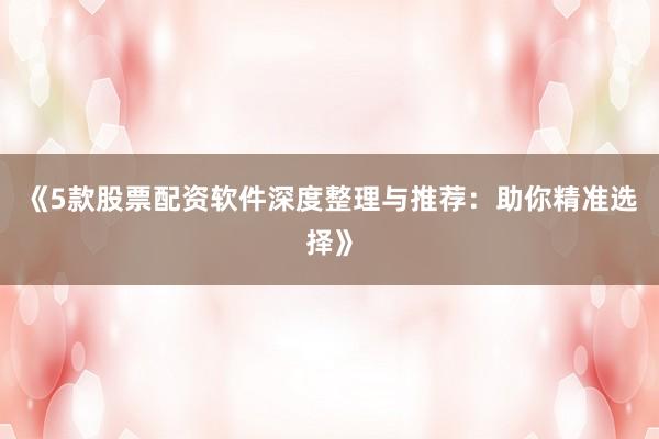 《5款股票配资软件深度整理与推荐：助你精准选择》