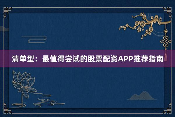 清单型：最值得尝试的股票配资APP推荐指南