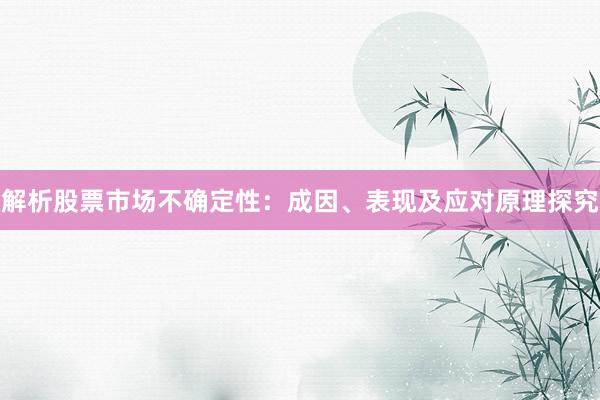 解析股票市场不确定性：成因、表现及应对原理探究