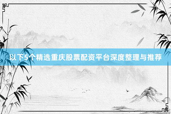 以下5个精选重庆股票配资平台深度整理与推荐