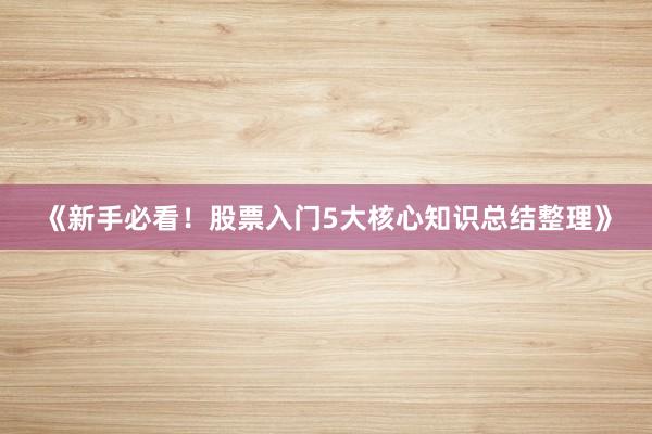 《新手必看！股票入门5大核心知识总结整理》