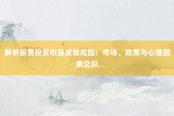 解析股票投资收益波动成因：市场、政策与心理因素交织